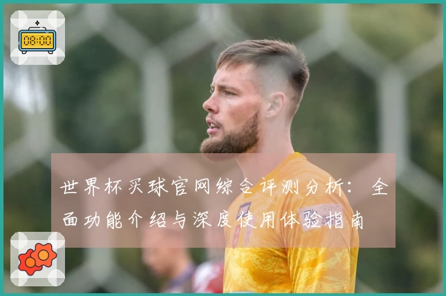 世界杯买球官网综合评测分析：全面功能介绍与深度使用体验指南