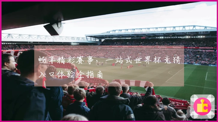 畅享精彩赛事，一站式世界杯竞猜入口体验全指南