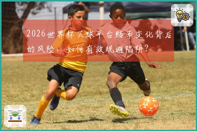 2026世界杯买球平台赔率变化背后的风险,如何有效规避陷阱?