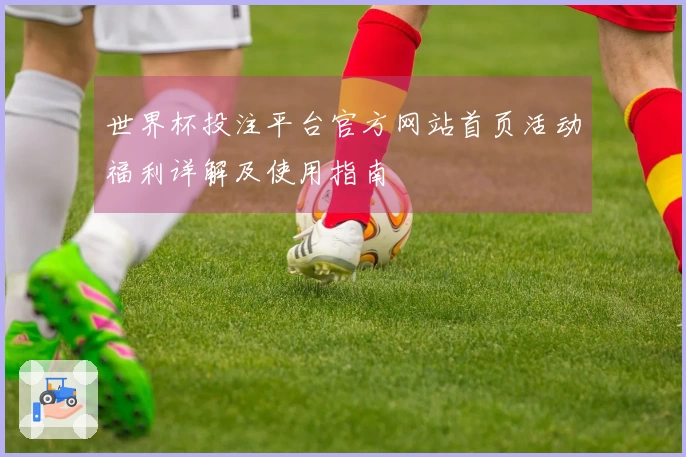 世界杯投注平台官方网站首页活动福利详解及使用指南