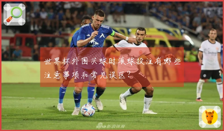 世界杯外围买球时滚球投注有哪些注意事项和常见误区？