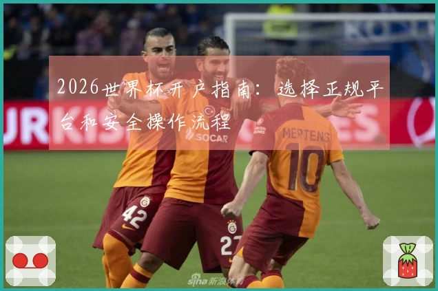 2026世界杯开户指南:选择正规平台和安全操作流程