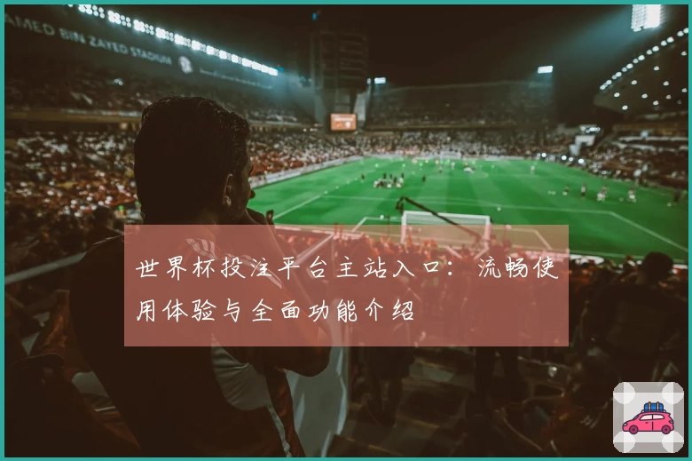 世界杯投注平台主站入口:流畅使用体验与全面功能介绍