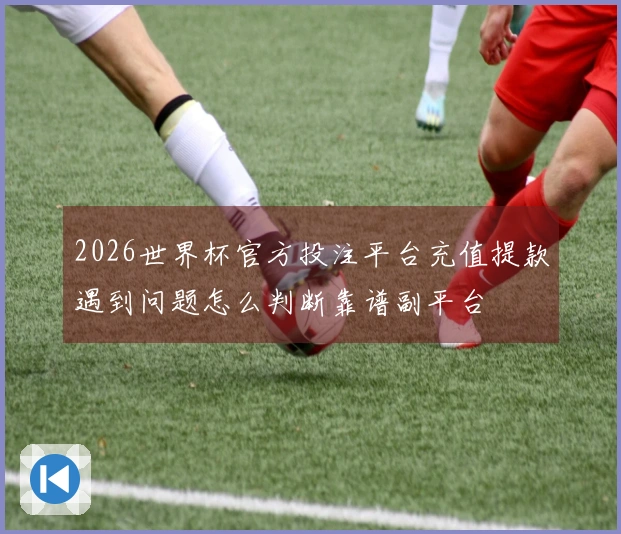 2026世界杯官方投注平台充值提款遇到问题怎么判断靠谱副平台