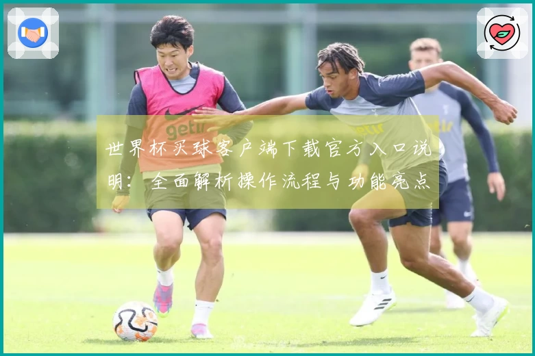 世界杯买球客户端下载官方入口说明：全面解析操作流程与功能亮点