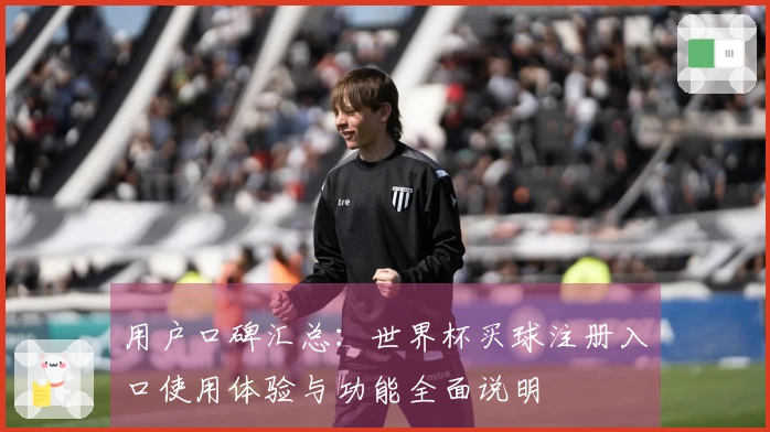 用户口碑汇总：世界杯买球注册入口使用体验与功能全面说明