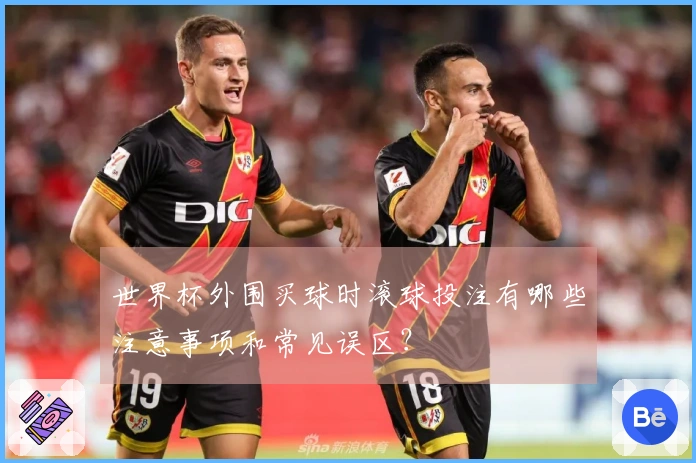世界杯外围买球时滚球投注有哪些注意事项和常见误区？
