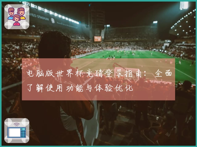 电脑版世界杯竞猜登录指南：全面了解使用功能与体验优化