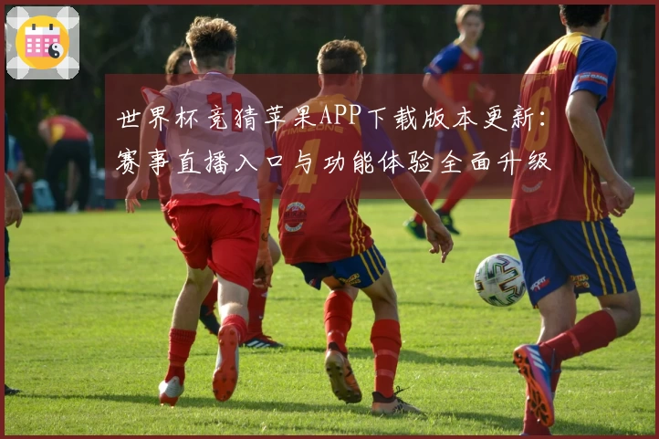 世界杯竞猜苹果APP下载版本更新：赛事直播入口与功能体验全面升级