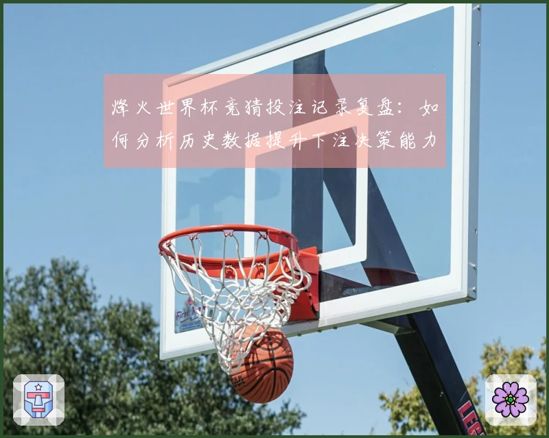 烽火世界杯竞猜投注记录复盘：如何分析历史数据提升下注决策能力