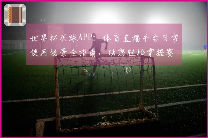 世界杯买球APP：体育直播平台日常使用场景全指南，助您轻松掌握赛事精彩