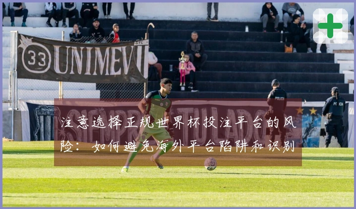 注意选择正规世界杯投注平台的风险：如何避免海外平台陷阱和识别合规性？