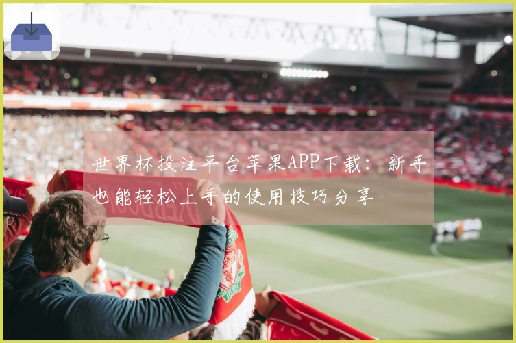 世界杯投注平台苹果APP下载：新手也能轻松上手的使用技巧分享