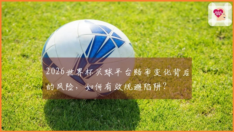 2026世界杯买球平台赔率变化背后的风险，如何有效规避陷阱？