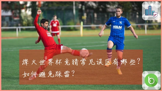 烽火世界杯竞猜常见误区有哪些？如何避免踩雷？