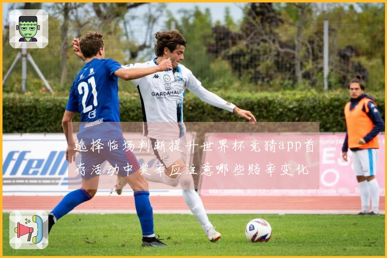 选择临场判断提升世界杯竞猜app首存活动中奖率应注意哪些赔率变化