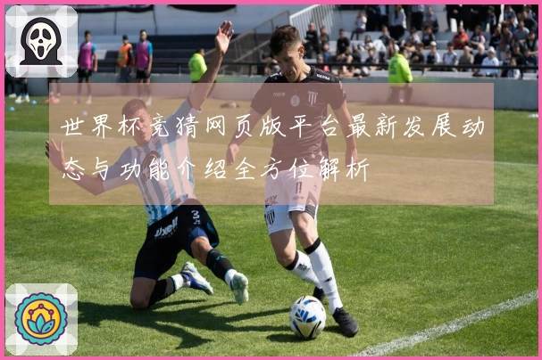 世界杯竞猜网页版平台最新发展动态与功能介绍全方位解析
