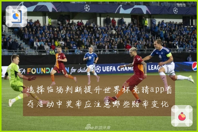 选择临场判断提升世界杯竞猜app首存活动中奖率应注意哪些赔率变化